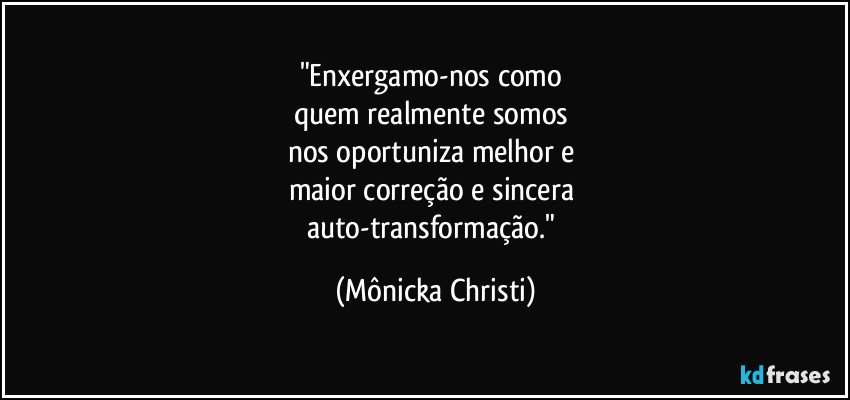 "Enxergamo-nos como 
quem realmente somos 
nos oportuniza melhor e 
maior correção e sincera 
auto-transformação." (Mônicka Christi)