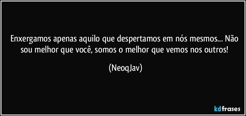 Enxergamos apenas aquilo que despertamos em nós mesmos... Não sou melhor que você, somos o melhor que vemos nos outros! (NeoqJav)