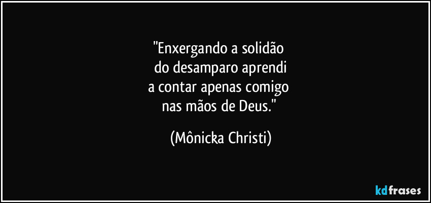 "Enxergando a solidão 
do desamparo aprendi
a contar apenas comigo 
nas mãos de Deus." (Mônicka Christi)