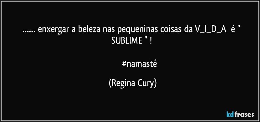 ...  enxergar  a beleza   nas pequeninas coisas da V_I_D_A      é   " SUBLIME " ! 

                          #namasté (Regina Cury)