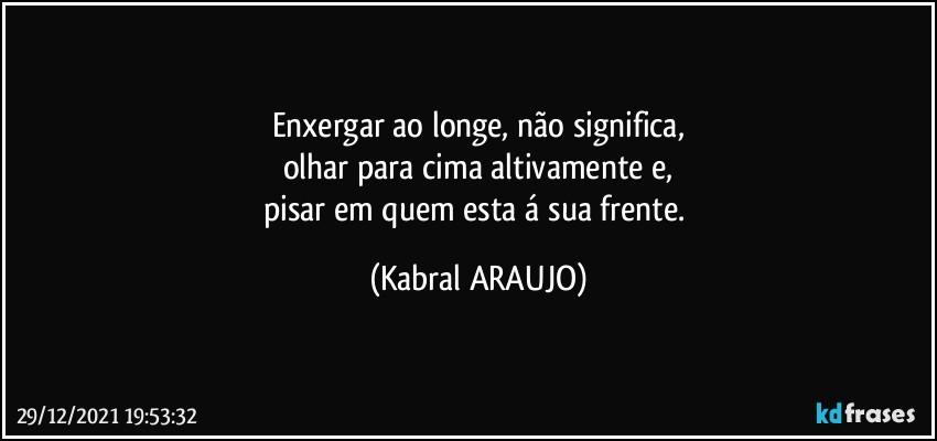 Enxergar ao longe, não significa,
olhar para cima altivamente e,
pisar em quem esta á sua frente. (KABRAL ARAUJO)