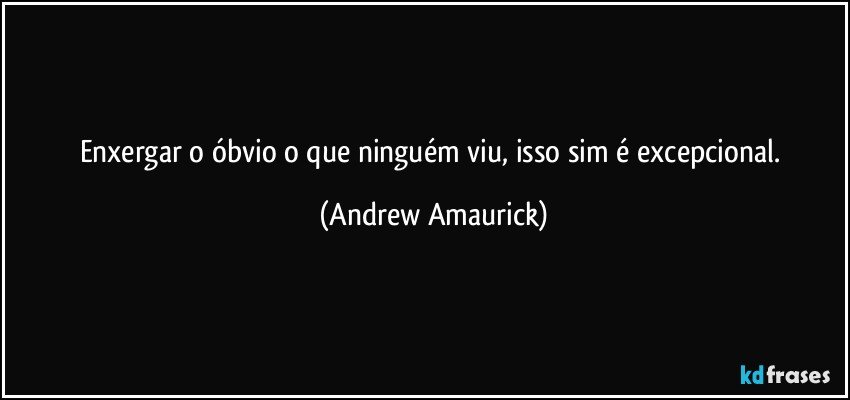 Enxergar o óbvio o que ninguém viu, isso sim é excepcional. (Andrew Amaurick)