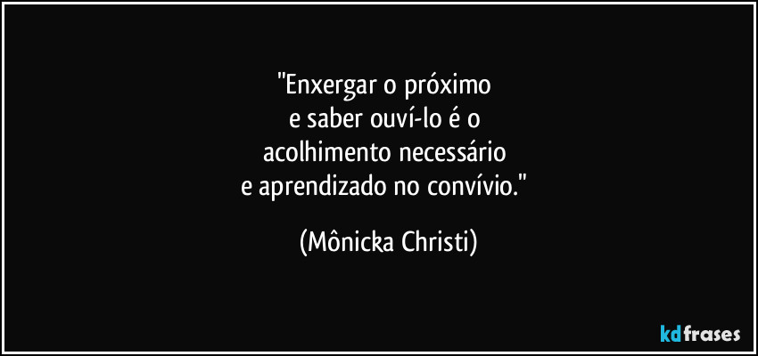 "Enxergar o próximo 
e saber ouví-lo é o 
acolhimento necessário 
e aprendizado no convívio." (Mônicka Christi)