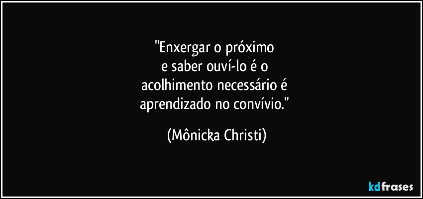 "Enxergar o próximo 
e saber ouví-lo é o 
acolhimento necessário é 
aprendizado no convívio." (Mônicka Christi)
