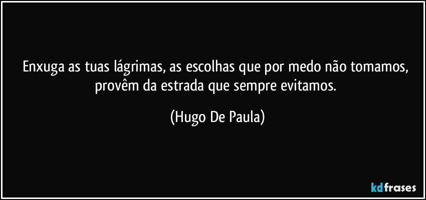 Enxuga as tuas lágrimas, as escolhas que por medo não tomamos, provêm da estrada que sempre evitamos. (Hugo De Paula)