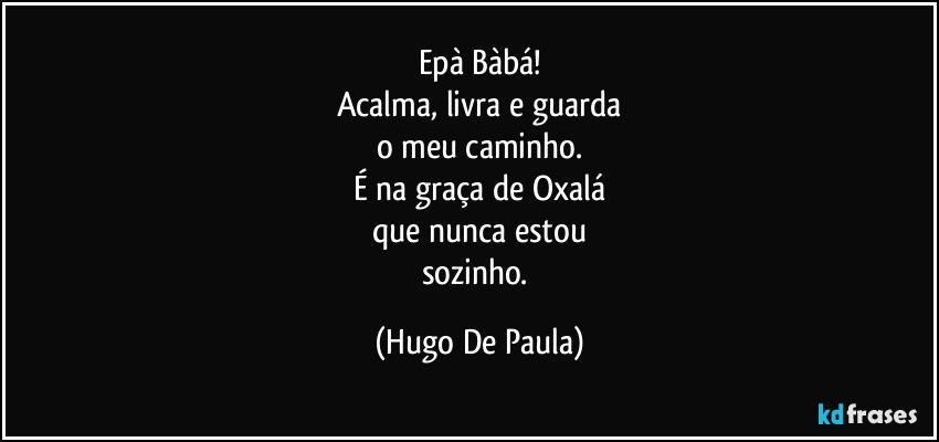 Epà Bàbá!
Acalma, livra e guarda
o meu caminho.
É na graça de Oxalá
que nunca estou
sozinho. (Hugo De Paula)