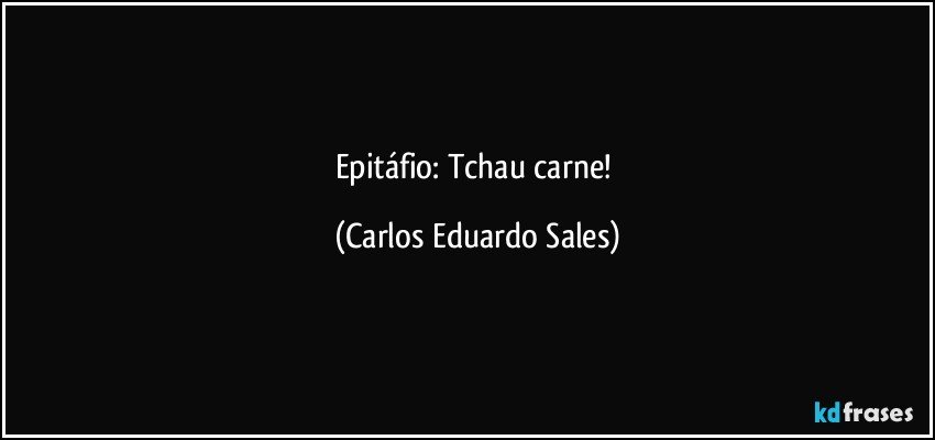 Epitáfio: Tchau carne! (Carlos Eduardo Sales)