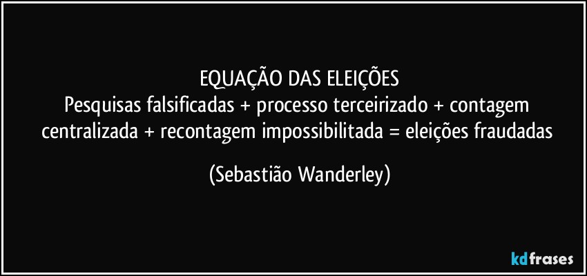 EQUAÇÃO DAS ELEIÇÕES
Pesquisas falsificadas + processo terceirizado + contagem centralizada + recontagem impossibilitada = eleições fraudadas (Sebastião Wanderley)