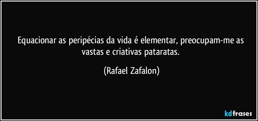 Equacionar as peripécias da vida é elementar, preocupam-me as vastas e criativas pataratas. (Rafael Zafalon)
