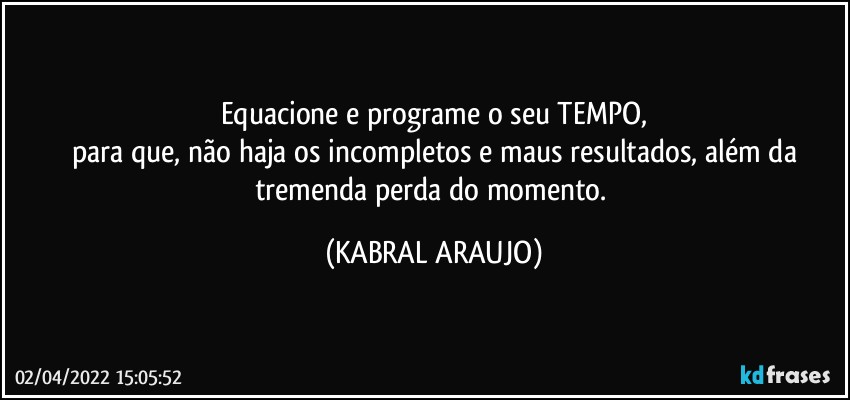 Equacione e programe o seu TEMPO,
para que, não haja os incompletos e maus resultados, além da
tremenda perda do momento. (KABRAL ARAUJO)