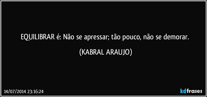 EQUILIBRAR é: Não se apressar; tão pouco, não se demorar. (KABRAL ARAUJO)