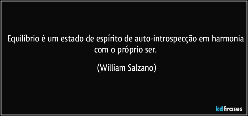 Equilíbrio é um estado de espírito de auto-introspecção em harmonia com o próprio ser. (William Salzano)