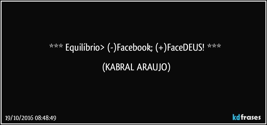     Equilíbrio> (-)Facebook; (+)FaceDEUS!     (KABRAL ARAUJO)