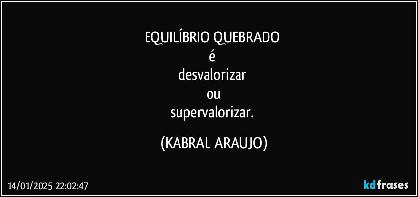 EQUILÍBRIO QUEBRADO 
é 
desvalorizar 
ou
supervalorizar. (KABRAL ARAUJO)