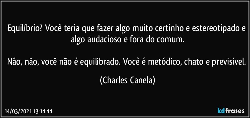 Equilíbrio? Você teria que fazer algo muito certinho e estereotipado e algo audacioso e fora do comum.

Nâo, não, você não é equilibrado. Você é metódico, chato e previsível. (Charles Canela)