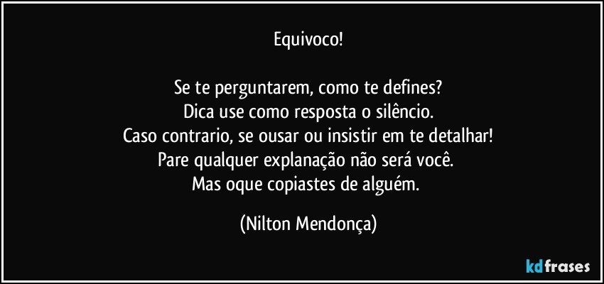 Equivoco!

Se te perguntarem, como te defines?
Dica use como resposta o silêncio.
Caso contrario, se ousar ou insistir em te detalhar!
Pare qualquer explanação não será você. 
Mas oque copiastes de alguém. (Nilton Mendonça)