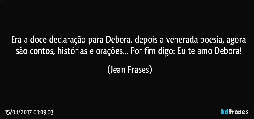 Era a doce declaração para Debora, depois a venerada poesia, agora são contos, histórias e orações... Por fim digo: Eu te amo Debora! (Jean Frases)