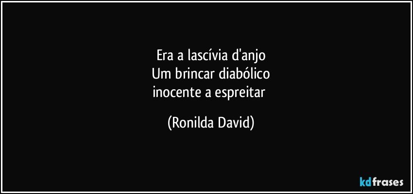 Era a lascívia d'anjo
Um brincar diabólico
inocente a espreitar (Ronilda David)