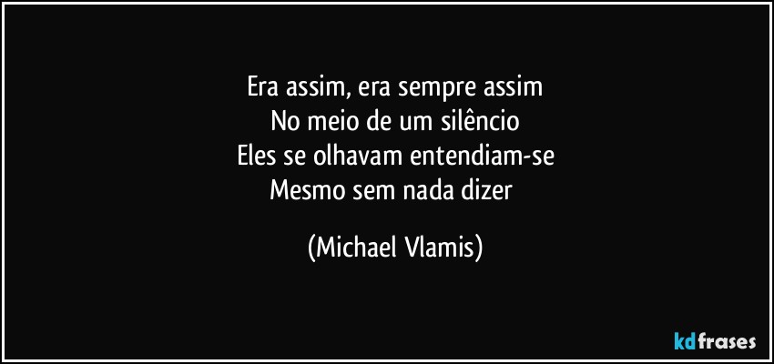 Era assim, era sempre assim
No meio de um silêncio
Eles se olhavam entendiam-se
Mesmo sem nada dizer (Michael Vlamis)