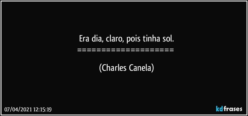 Era dia, claro, pois tinha sol.
==================== (Charles Canela)