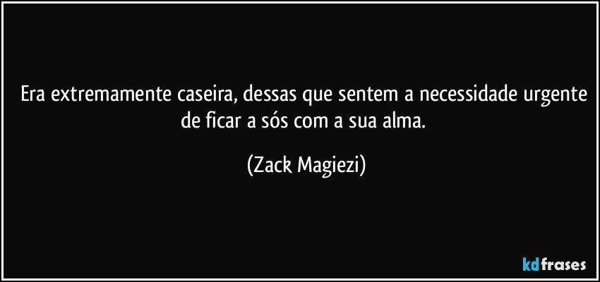 Era extremamente caseira, dessas que sentem a necessidade urgente de ficar a sós com a sua alma. (Zack Magiezi)