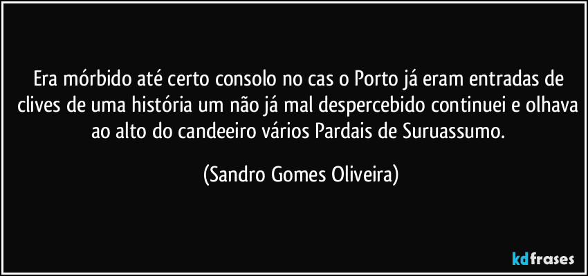 Era mórbido até certo consolo no cas o Porto já eram entradas de clives de uma história um não já mal despercebido continuei e olhava ao alto do candeeiro vários Pardais de Suruassumo. (Sandro Gomes Oliveira)