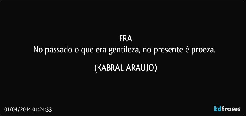 ERA
No passado o que era gentileza, no presente é proeza. (KABRAL ARAUJO)