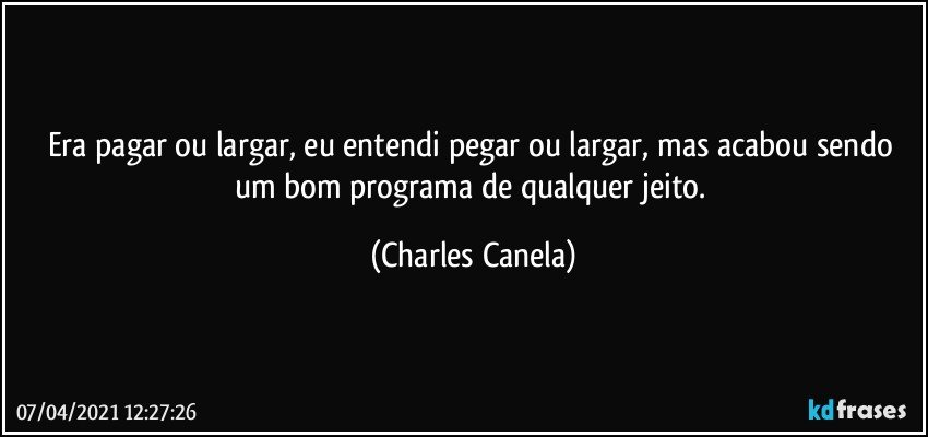 Era pagar ou largar, eu entendi pegar ou largar, mas acabou sendo um bom programa de qualquer jeito. (Charles Canela)