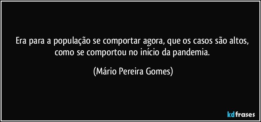 Era para a população se comportar agora, que os casos são altos, como se comportou no início da pandemia. (Mário Pereira Gomes)