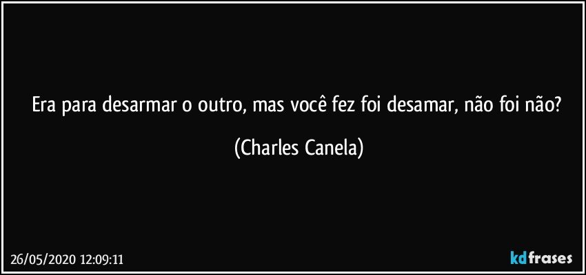 Era para desarmar o outro, mas você fez foi desamar, não foi não? (Charles Canela)