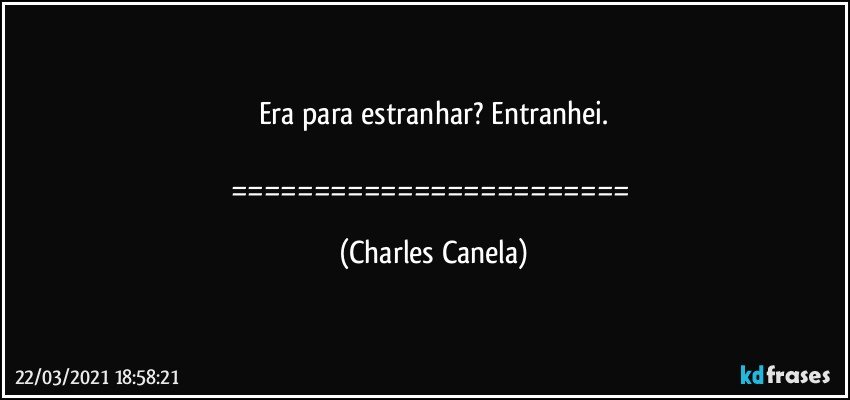 Era para estranhar? Entranhei.

======================== (Charles Canela)