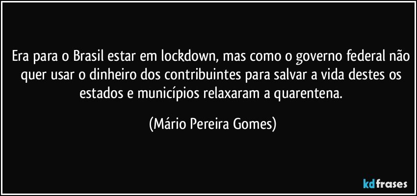 Era para o Brasil estar em lockdown, mas como o governo federal não quer usar o dinheiro dos contribuintes para salvar a vida destes os estados e municípios relaxaram a quarentena. (Mário Pereira Gomes)