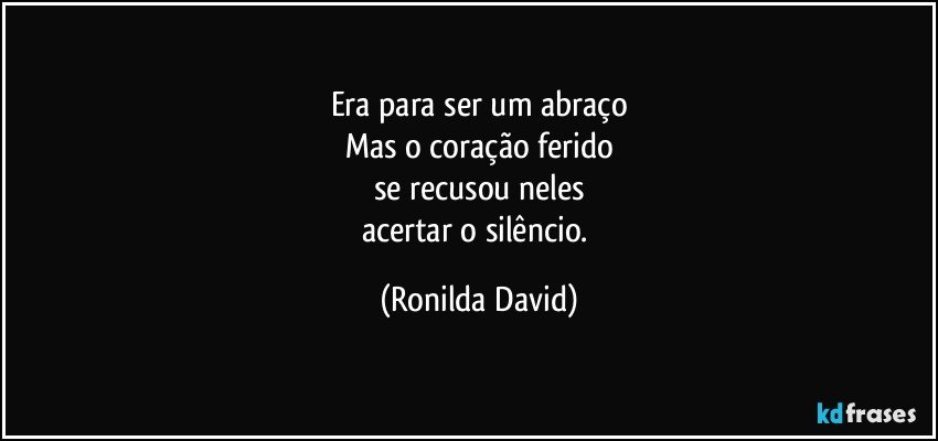 Era para ser um abraço
Mas o coração ferido
se recusou neles
acertar o silêncio. (Ronilda David)