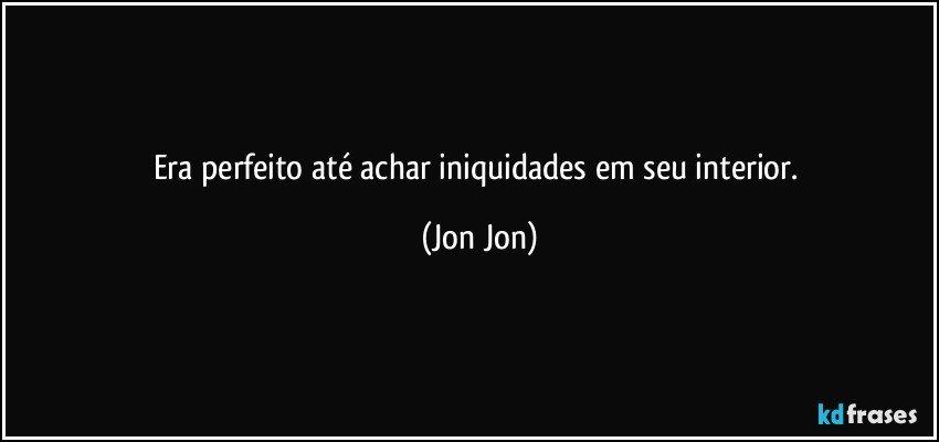 Era perfeito até achar iniquidades em seu interior. (Jon Jon)