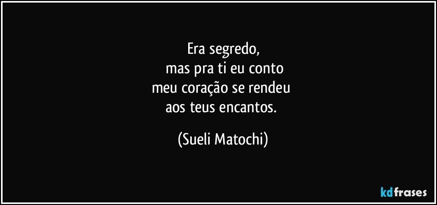 Era segredo,
 mas pra ti eu conto
meu coração se rendeu 
aos teus encantos. (Sueli Matochi)