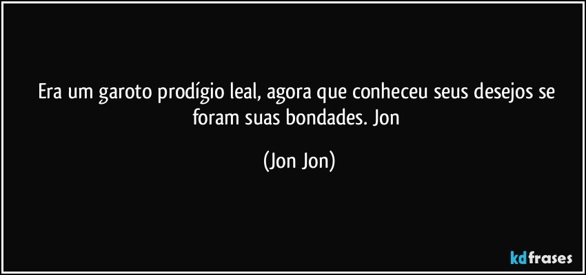 Era um garoto  prodígio leal, agora que conheceu seus desejos se foram suas bondades. Jon (Jon Jon)