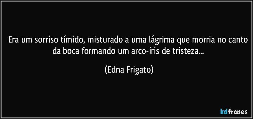 Era um sorriso tímido, misturado a uma lágrima que morria no canto da boca formando um arco-íris de tristeza... (Edna Frigato)