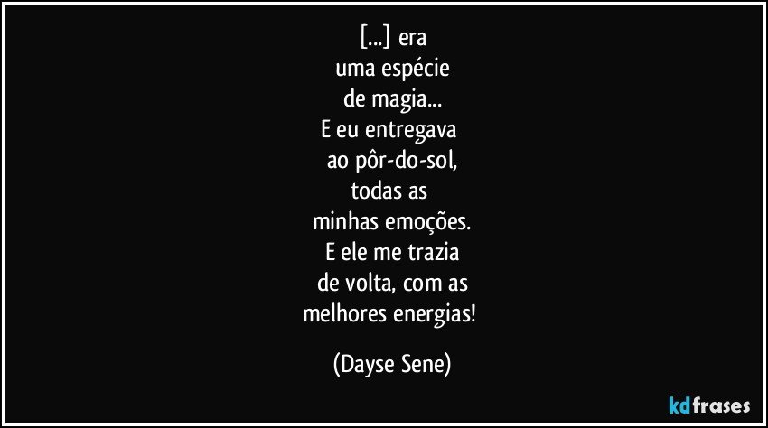 [...] era
uma espécie
de magia...
E eu entregava 
ao pôr-do-sol,
todas as 
minhas emoções.
E ele me trazia
de volta, com as
melhores energias! (Dayse Sene)