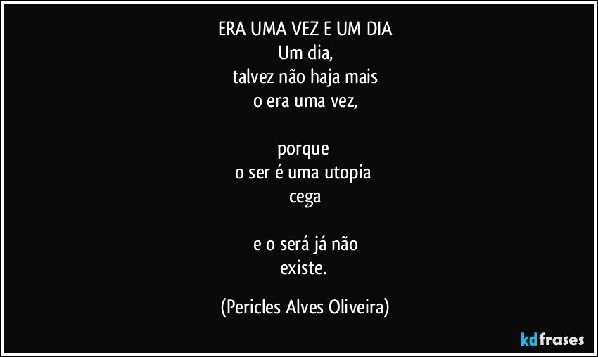 ERA UMA VEZ E UM DIA
Um dia,
talvez não haja mais
o era uma vez,

porque 
o ser é uma utopia 
cega

e o será já não
existe. (Pericles Alves Oliveira)