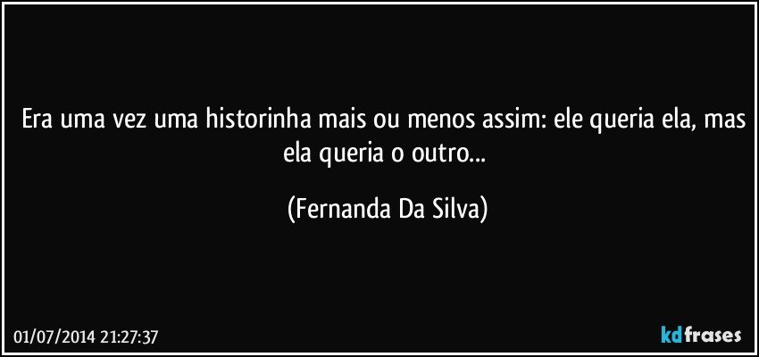 Era uma vez uma historinha mais ou menos assim: ele queria ela, mas ela queria o outro... (Fernanda Da Silva)