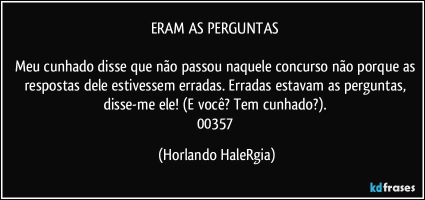 ERAM AS PERGUNTAS 

Meu cunhado disse que não passou naquele concurso não porque as respostas dele estivessem erradas. Erradas estavam as perguntas, disse-me ele! (E você? Tem cunhado?). 
00357 (Horlando HaleRgia)