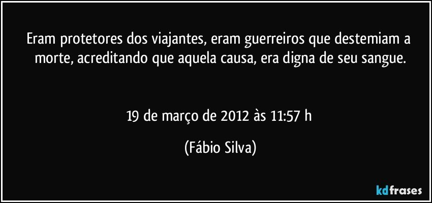 Eram protetores dos viajantes, eram guerreiros que destemiam a morte, acreditando que aquela causa, era digna de seu sangue.


19 de março de 2012 às 11:57 h (Fábio Silva)