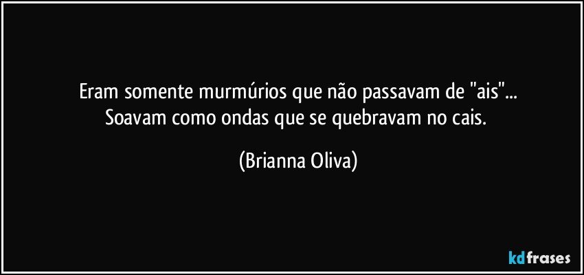 Eram somente murmúrios que não passavam de "ais"...
Soavam como ondas que se quebravam no cais. (Brianna Oliva)