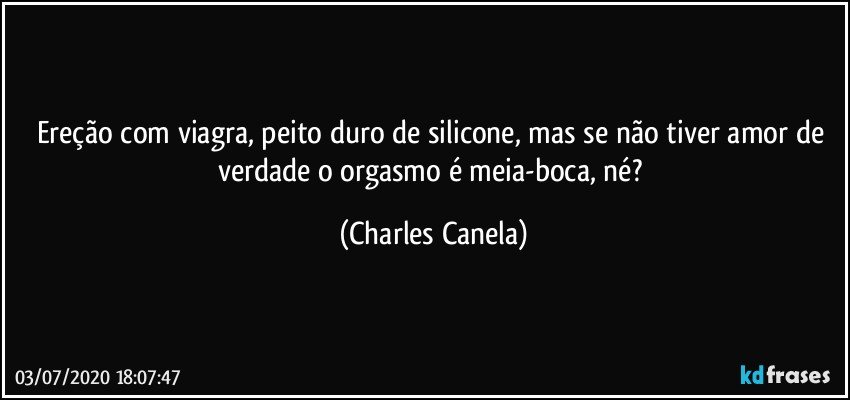 Ereção com viagra, peito duro de silicone, mas se não tiver amor de verdade o orgasmo é meia-boca, né? (Charles Canela)