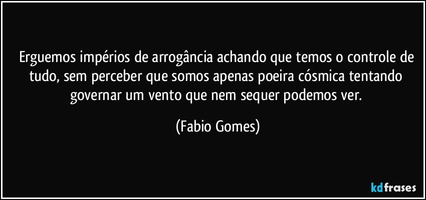 Erguemos impérios de arrogância achando que temos o controle de tudo, sem perceber que somos apenas poeira cósmica tentando governar um vento que nem sequer podemos ver. (Fabio Gomes)