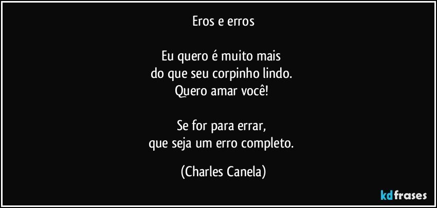 Eros e erros

Eu quero é muito mais 
do que seu corpinho lindo. 
Quero amar você! 

Se for para errar, 
que seja um erro completo. (Charles Canela)