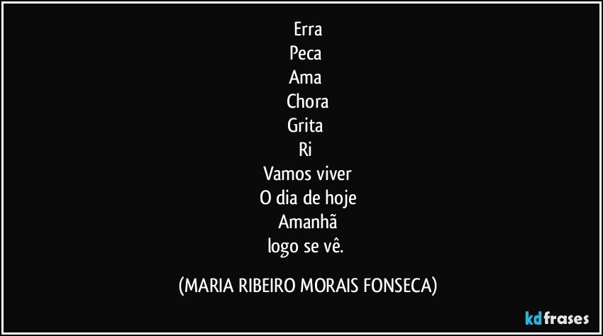 Erra
Peca 
Ama 
Chora
Grita 
Ri 
Vamos viver
O dia de hoje
Amanhã
logo se vê. (MARIA RIBEIRO MORAIS FONSECA)