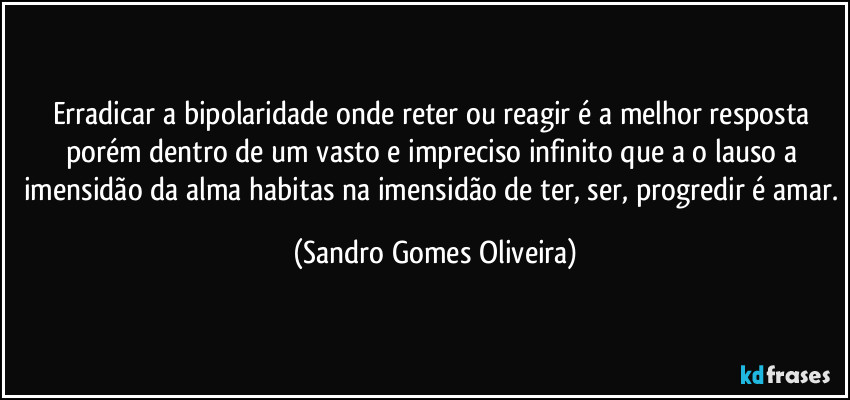 Erradicar a bipolaridade onde reter ou reagir é a melhor resposta porém dentro de um vasto e impreciso infinito que a o lauso a imensidão da alma habitas na imensidão de ter, ser, progredir é amar. (Sandro Gomes Oliveira)