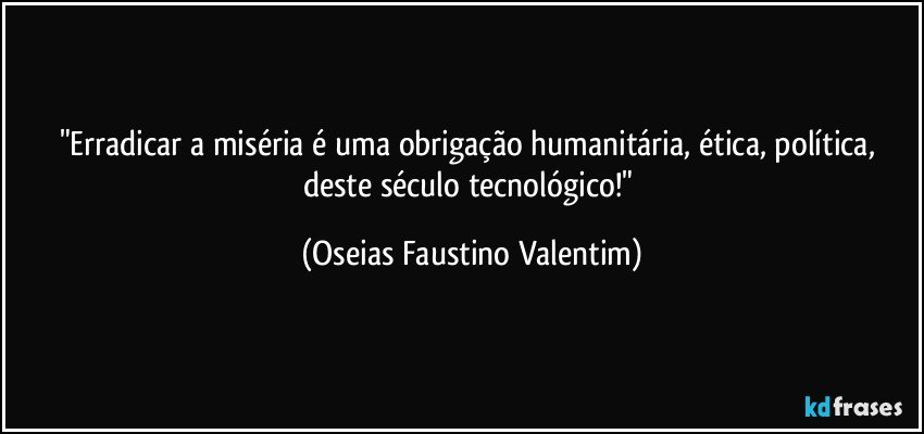 "Erradicar a miséria é uma obrigação humanitária, ética, política, deste século tecnológico!" (Oseias Faustino Valentim)