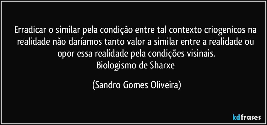 Erradicar o similar pela condição entre tal contexto criogenicos na realidade não daríamos tanto valor a similar entre a realidade ou opor essa realidade pela condições visinais.
Biologismo de Sharxe (Sandro Gomes Oliveira)